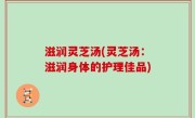滋润灵芝汤(灵芝汤：滋润身体的护理佳品)