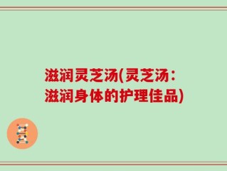 滋润灵芝汤(灵芝汤：滋润身体的护理佳品)