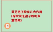 灵芝孢子粉有几大作用(探究灵芝孢子粉的多重功效)