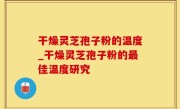 干燥灵芝孢子粉的温度_干燥灵芝孢子粉的最佳温度研究