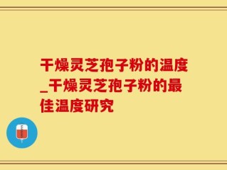 干燥灵芝孢子粉的温度_干燥灵芝孢子粉的最佳温度研究
