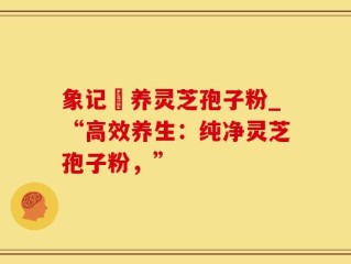 象记凈养灵芝孢子粉_“高效养生：纯净灵芝孢子粉，”