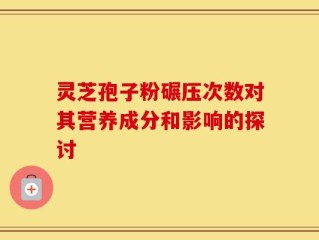 灵芝孢子粉碾压次数对其营养成分和影响的探讨