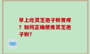 早上吃灵芝孢子粉胃疼？如何正确使用灵芝孢子粉？
