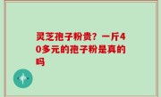 灵芝孢子粉贵？一斤40多元的孢子粉是真的吗