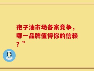 孢子油市场各家竞争，哪一品牌值得你的信赖？”