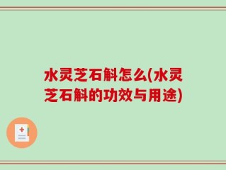 水灵芝石斛怎么(水灵芝石斛的功效与用途)