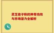 灵芝孢子粉的神奇功效与市场潜力全解析