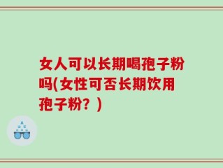 女人可以长期喝孢子粉吗(女性可否长期饮用孢子粉？)