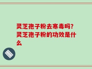 灵芝孢子粉去寒毒吗？灵芝孢子粉的功效是什么