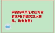 羽西新款灵芝水在淘宝有卖吗(羽西灵芝水新品，淘宝有售)
