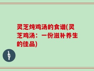 灵芝炖鸡汤的食谱(灵芝鸡汤：一份滋补养生的佳品)