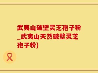 武夷山破壁灵芝孢子粉_武夷山天然破壁灵芝孢子粉)