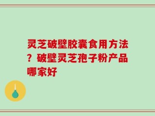 灵芝破壁胶囊食用方法？破壁灵芝孢子粉产品哪家好