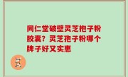 同仁堂破壁灵芝抱子粉胶囊？灵芝孢子粉哪个牌子好又实惠