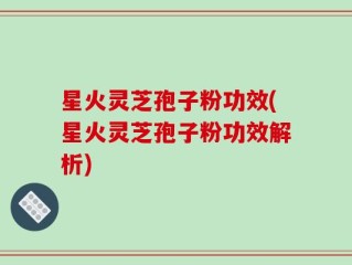 星火灵芝孢子粉功效(星火灵芝孢子粉功效解析)