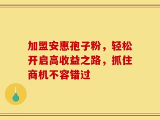 加盟安惠孢子粉，轻松开启高收益之路，抓住商机不容错过