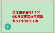 灵芝孢子油排？1000公斤灵芝萃体可取出多少公斤纯孢子油