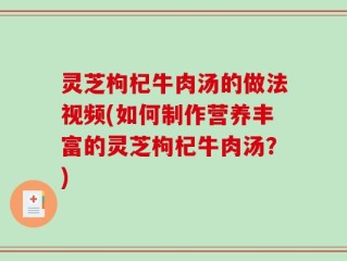 灵芝枸杞牛肉汤的做法视频(如何制作营养丰富的灵芝枸杞牛肉汤？)