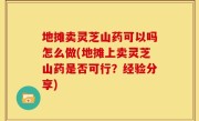 地摊卖灵芝山药可以吗怎么做(地摊上卖灵芝山药是否可行？经验分享)