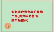 安利适合青少年的补脑产品(青少年必备!补脑产品推荐)