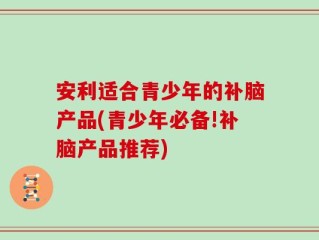 安利适合青少年的补脑产品(青少年必备!补脑产品推荐)