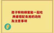 孢子粉和蜂蜜能一起吃 两者搭配食用的功效及注意事项