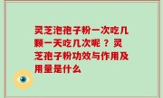 灵芝泡孢子粉一次吃几颗一天吃几次呢 ？灵芝孢子粉功效与作用及用量是什么