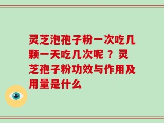灵芝泡孢子粉一次吃几颗一天吃几次呢 ？灵芝孢子粉功效与作用及用量是什么