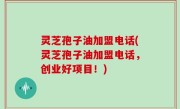 灵芝孢子油加盟电话(灵芝孢子油加盟电话，创业好项目！)