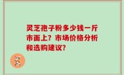 灵芝孢子粉多少钱一斤市面上？市场价格分析和选购建议？