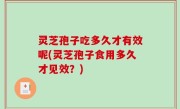 灵芝孢子吃多久才有效呢(灵芝孢子食用多久才见效？)