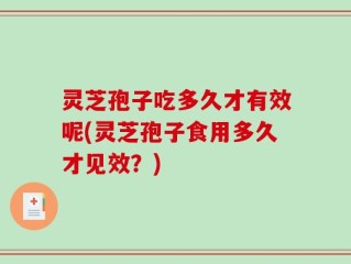灵芝孢子吃多久才有效呢(灵芝孢子食用多久才见效？)