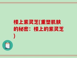 楼上紫灵芝(重塑肌肤的秘密：楼上的紫灵芝)