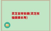 灵芝吉祥安康(灵芝祝福健康长寿)
