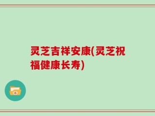 灵芝吉祥安康(灵芝祝福健康长寿)
