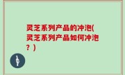 灵芝系列产品的冲泡(灵芝系列产品如何冲泡？)