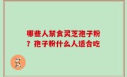 哪些人禁食灵芝孢子粉？孢子粉什么人适合吃