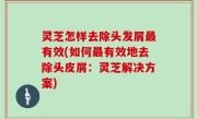灵芝怎样去除头发屑最有效(如何最有效地去除头皮屑：灵芝解决方案)