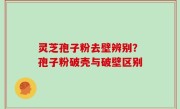 灵芝孢子粉去壁辨别？孢子粉破壳与破壁区别
