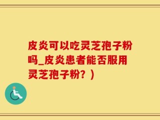 皮炎可以吃灵芝孢子粉吗_皮炎患者能否服用灵芝孢子粉？)