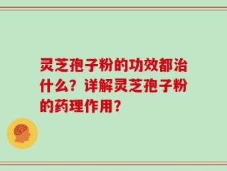 灵芝孢子粉的功效都治什么？详解灵芝孢子粉的药理作用？