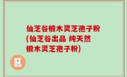 仙芝谷椴木灵芝孢子粉(仙芝谷出品 纯天然椴木灵芝孢子粉)