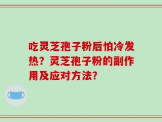吃灵芝孢子粉后怕冷发热？灵芝孢子粉的副作用及应对方法？