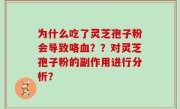 为什么吃了灵芝孢子粉会导致咯血？？对灵芝孢子粉的副作用进行分析？