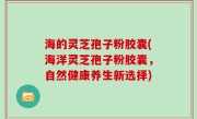 海的灵芝孢子粉胶囊(海洋灵芝孢子粉胶囊，自然健康养生新选择)
