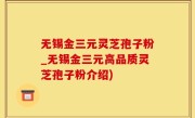 无锡金三元灵芝孢子粉_无锡金三元高品质灵芝孢子粉介绍)
