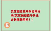 灵芝破壁孢子粉能常吃吗(灵芝破壁孢子粉适合长期服用吗？)