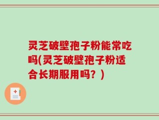 灵芝破壁孢子粉能常吃吗(灵芝破壁孢子粉适合长期服用吗？)