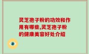 灵芝孢子粉的功效和作用有哪些,灵芝孢子粉的健康美容好处介绍